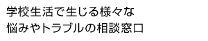 学校生活で生じるさまざまな悩みやトラブルの相談窓口