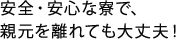 安全・安心な寮で、親元離れても大丈夫！