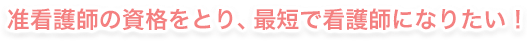 准看護師の資格をとり、最短で看護師になりたい！